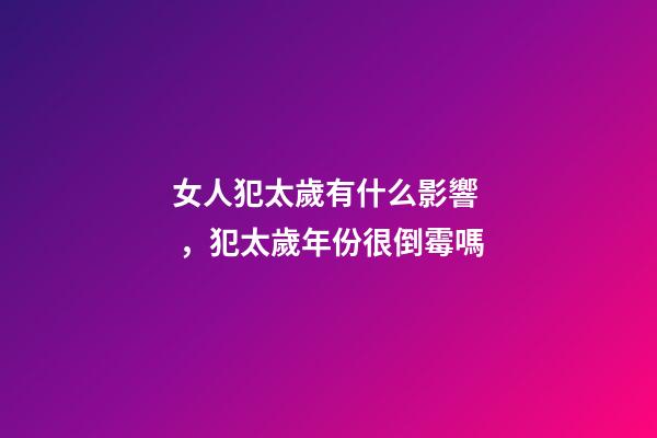 女人犯太歲有什么影響，犯太歲年份很倒霉嗎